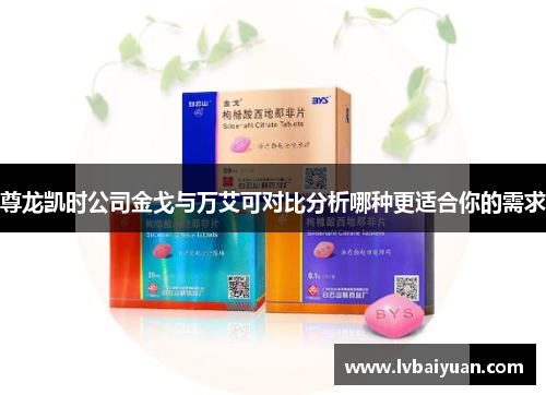 尊龙凯时公司金戈与万艾可对比分析哪种更适合你的需求