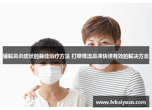 缓解鼻炎症状的最佳治疗方法 打喷嚏流鼻涕快速有效的解决方案