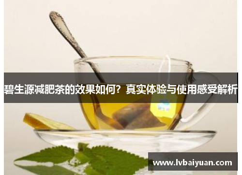 碧生源减肥茶的效果如何？真实体验与使用感受解析